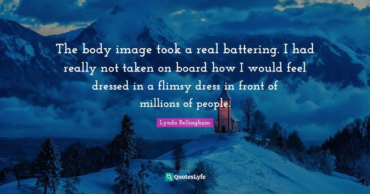 The body image took a real battering. I had really not taken on board how I would feel dressed in a flimsy dress in front of millions of people.