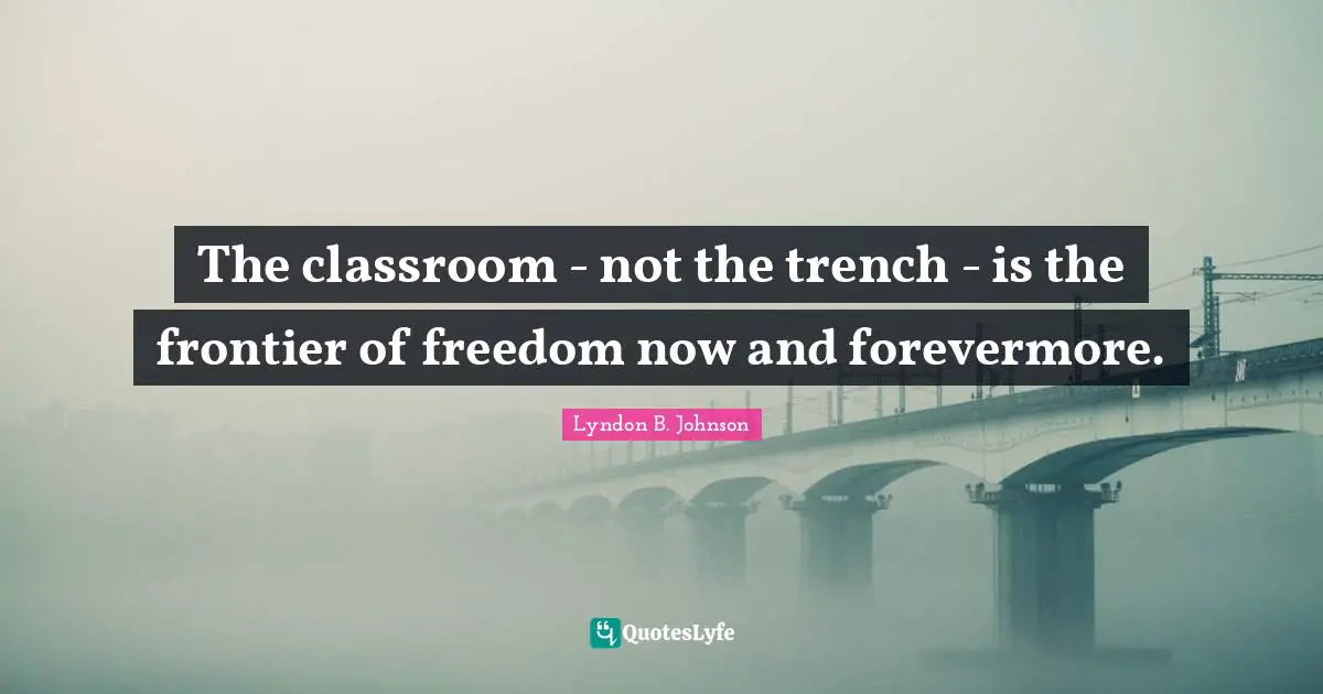 The classroom - not the trench - is the frontier of freedom now and forevermore.