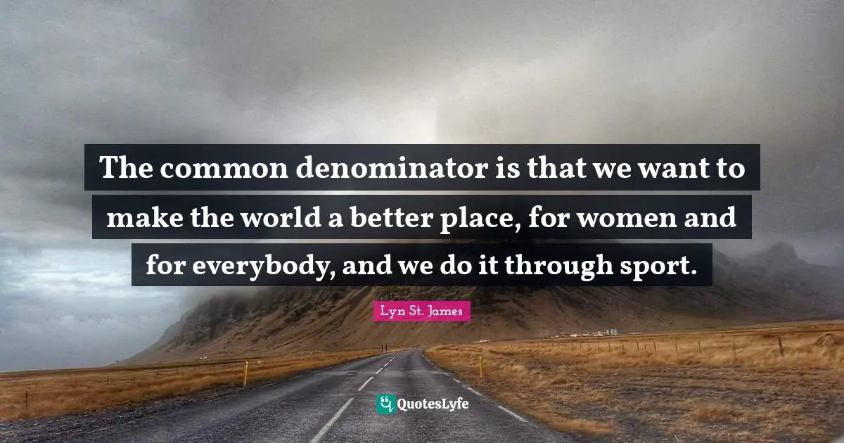 The common denominator is that we want to make the world a better place, for women and for everybody, and we do it through sport.