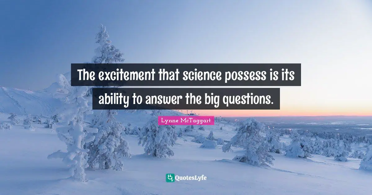 The excitement that science possess is its ability to answer the big questions.