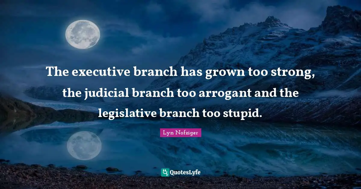 Arrogant Quotes: "The executive branch has grown too strong, the judicial branch too arrogant and the legislative branch too stupid."