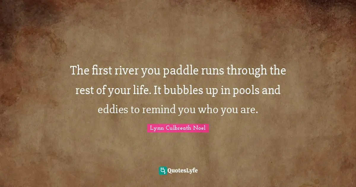 Be Who You Are Quotes: "The first river you paddle runs through the rest of your life. It bubbles up in pools and eddies to remind you who you are."