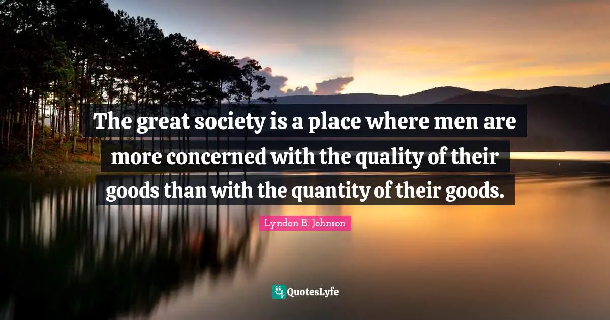 The great society is a place where men are more concerned with the quality of their goods than with the quantity of their goods.