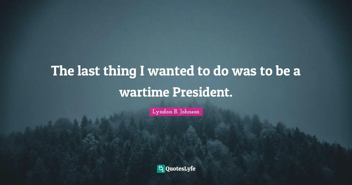 The last thing I wanted to do was to be a wartime President.