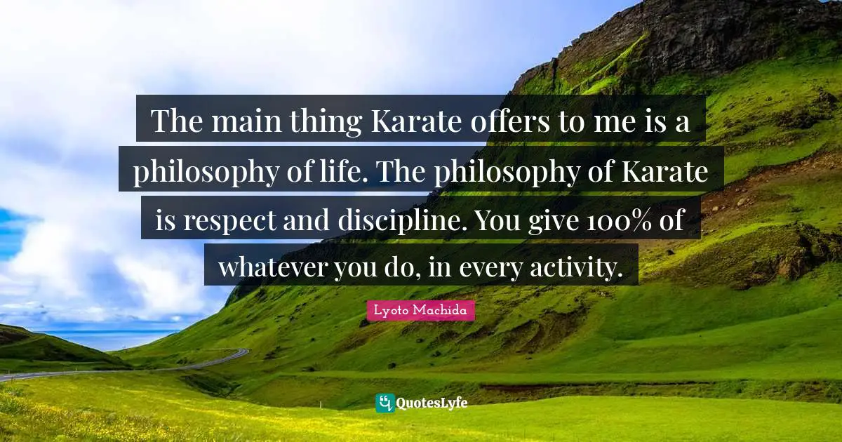 Karate Quotes: "The main thing Karate offers to me is a philosophy of life. The philosophy of Karate is respect and discipline. You give 100% of whatever you do, in every activity."