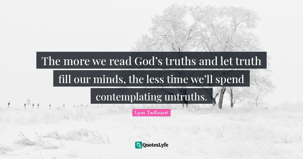 The more we read God’s truths and let truth fill our minds, the less time we’ll spend contemplating untruths.