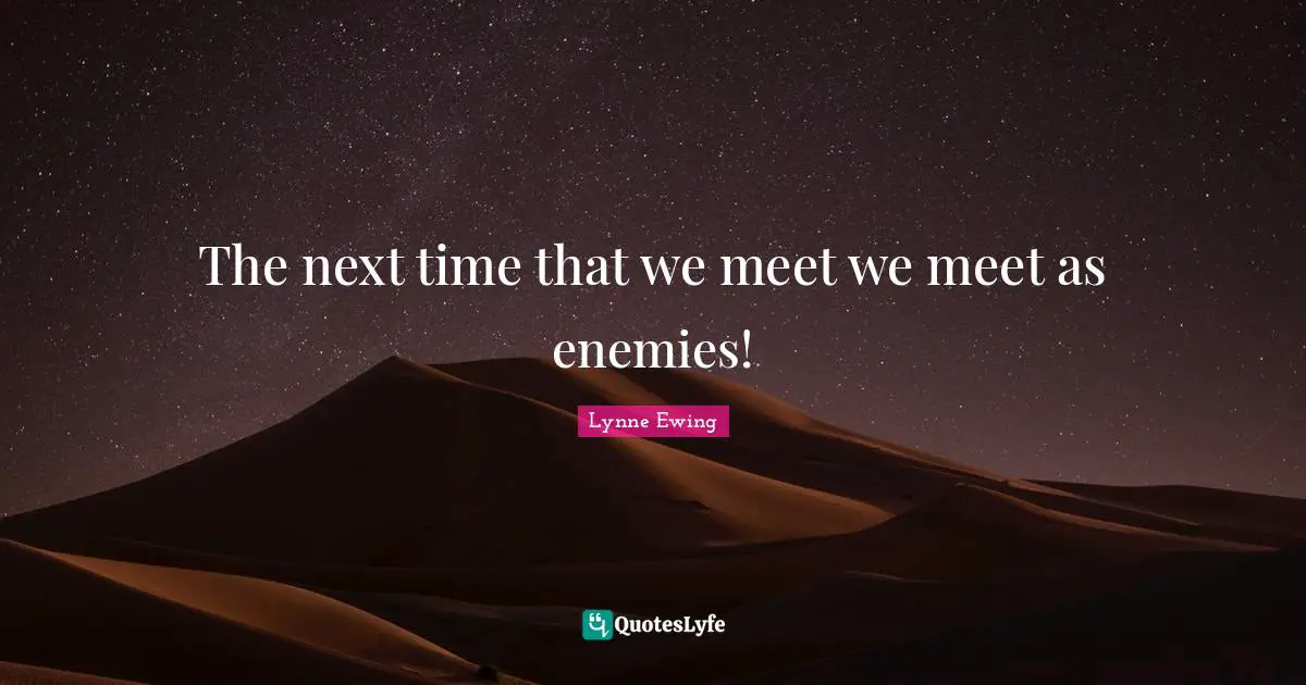 The next time that we meet we meet as enemies!