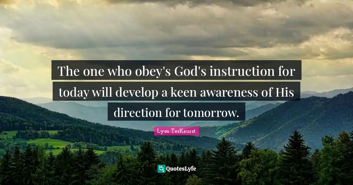 The one who obey's God's instruction for today will develop a keen awareness of His direction for tomorrow.