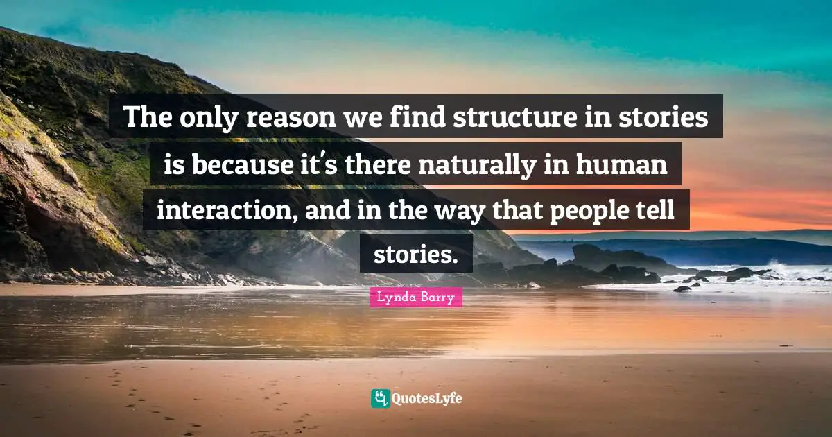 The only reason we find structure in stories is because it's there naturally in human interaction, and in the way that people tell stories.