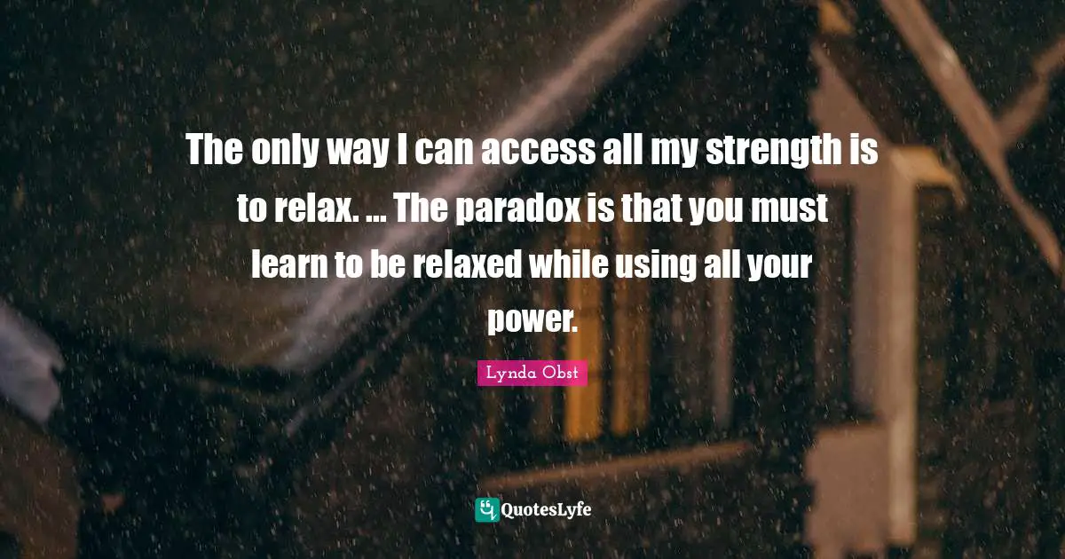 The only way I can access all my strength is to relax. ... The paradox is that you must learn to be relaxed while using all your power.