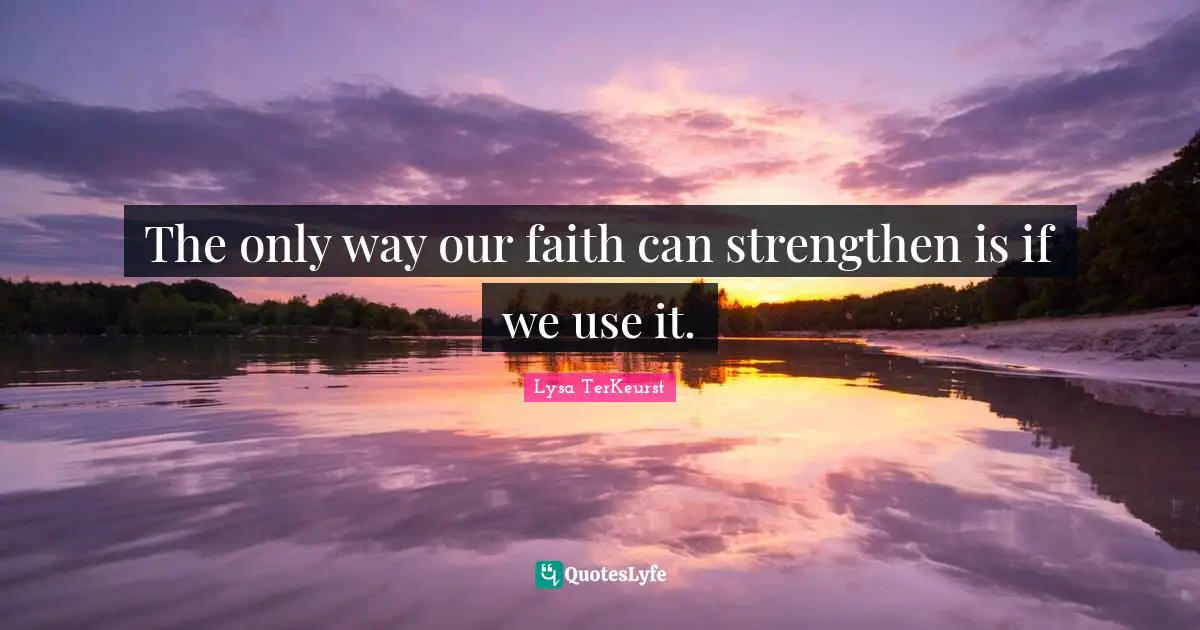 The only way our faith can strengthen is if we use it.