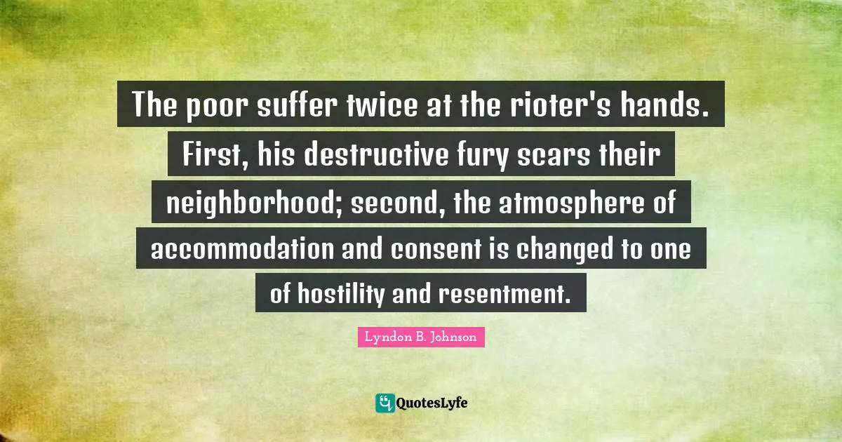 The poor suffer twice at the rioter's hands. First, his destructive fury scars their neighborhood; second, the atmosphere of accommodation and consent is changed to one of hostility and resentment.