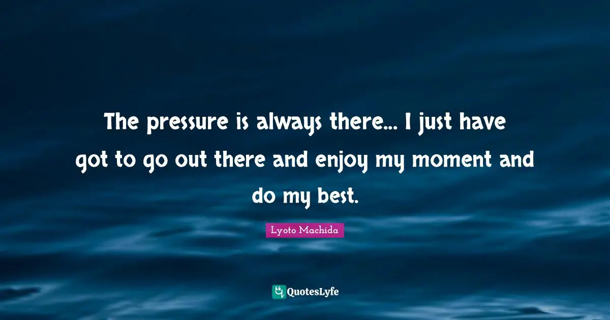 The pressure is always there... I just have got to go out there and enjoy my moment and do my best.