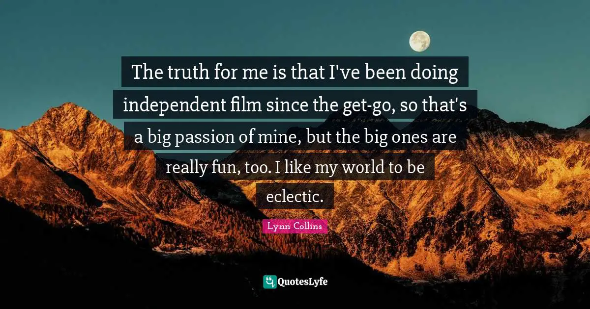 Eclectic Quotes: "The truth for me is that I've been doing independent film since the get-go, so that's a big passion of mine, but the big ones are really fun, too. I like my world to be eclectic."
