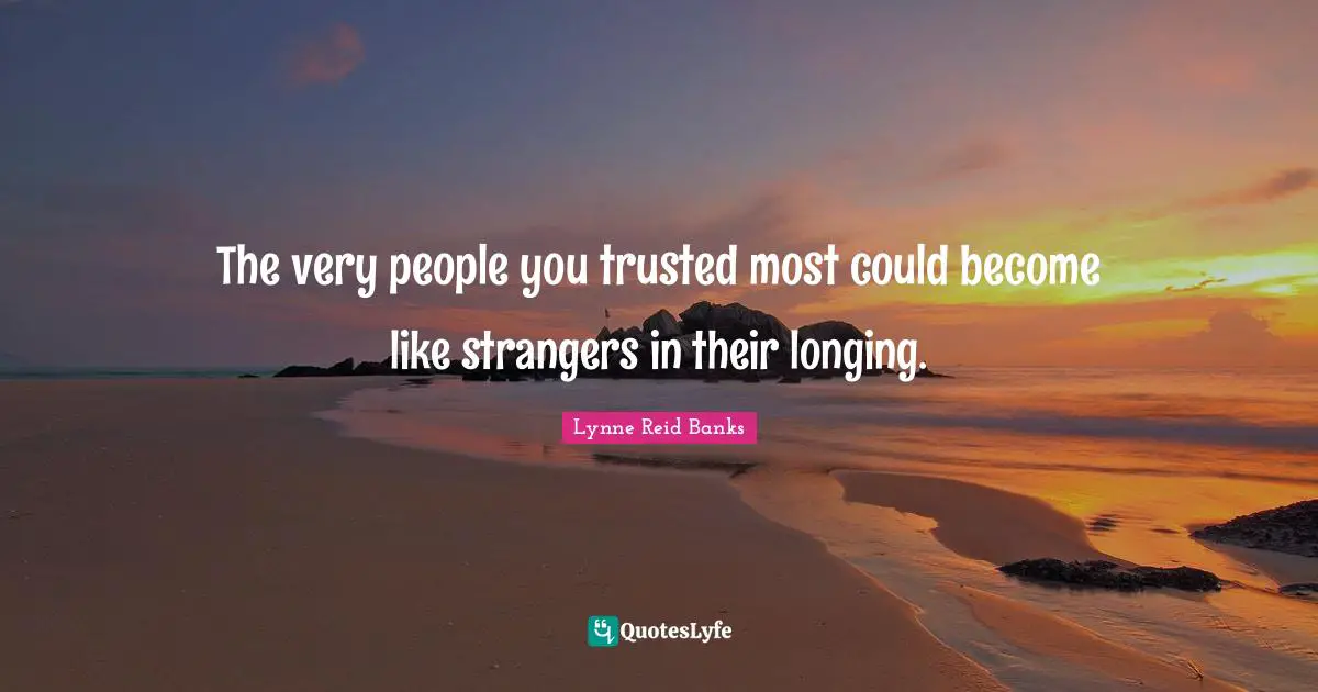 The very people you trusted most could become like strangers in their longing.