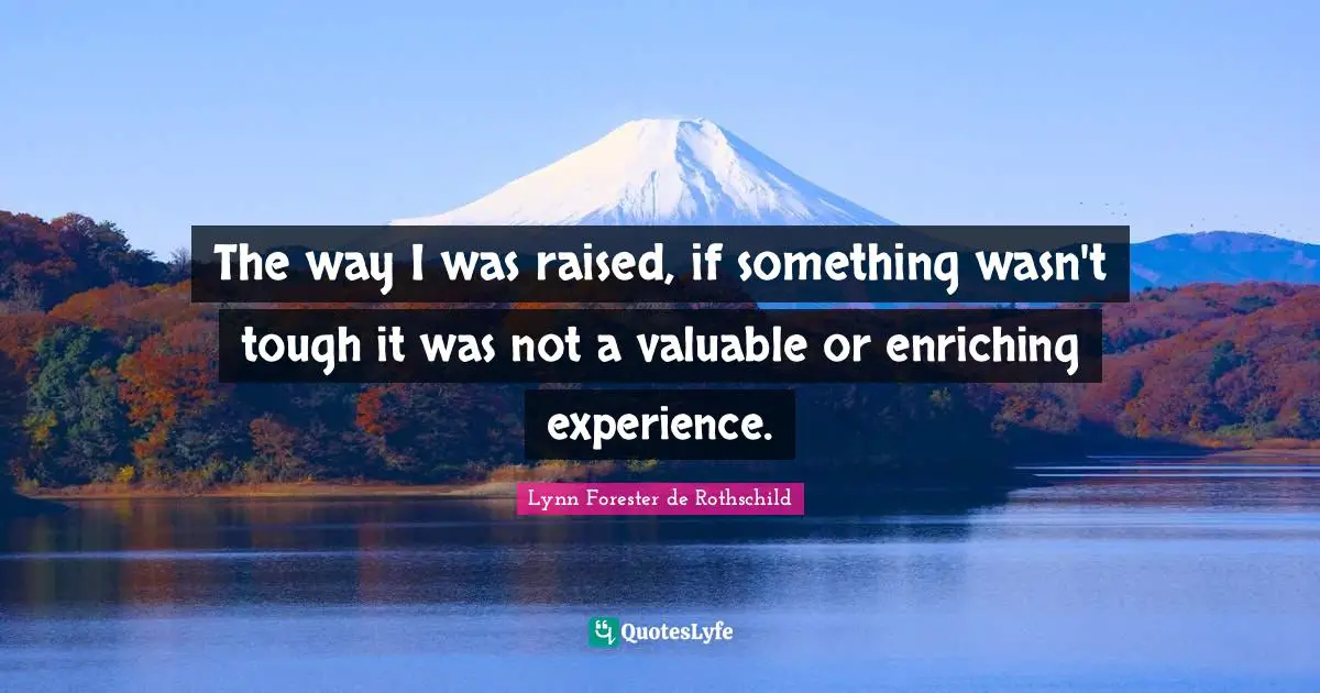 The way I was raised, if something wasn't tough it was not a valuable or enriching experience.