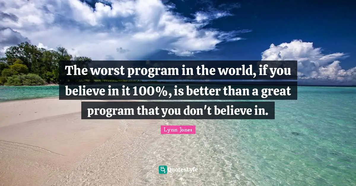 The worst program in the world, if you believe in it 100%, is better than a great program that you don't believe in.