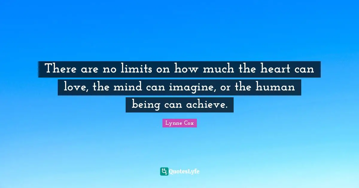 There are no limits on how much the heart can love, the mind can imagine, or the human being can achieve.
