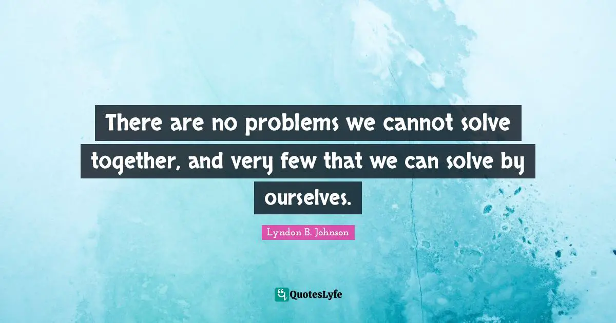 There are no problems we cannot solve together, and very few that we can solve by ourselves.