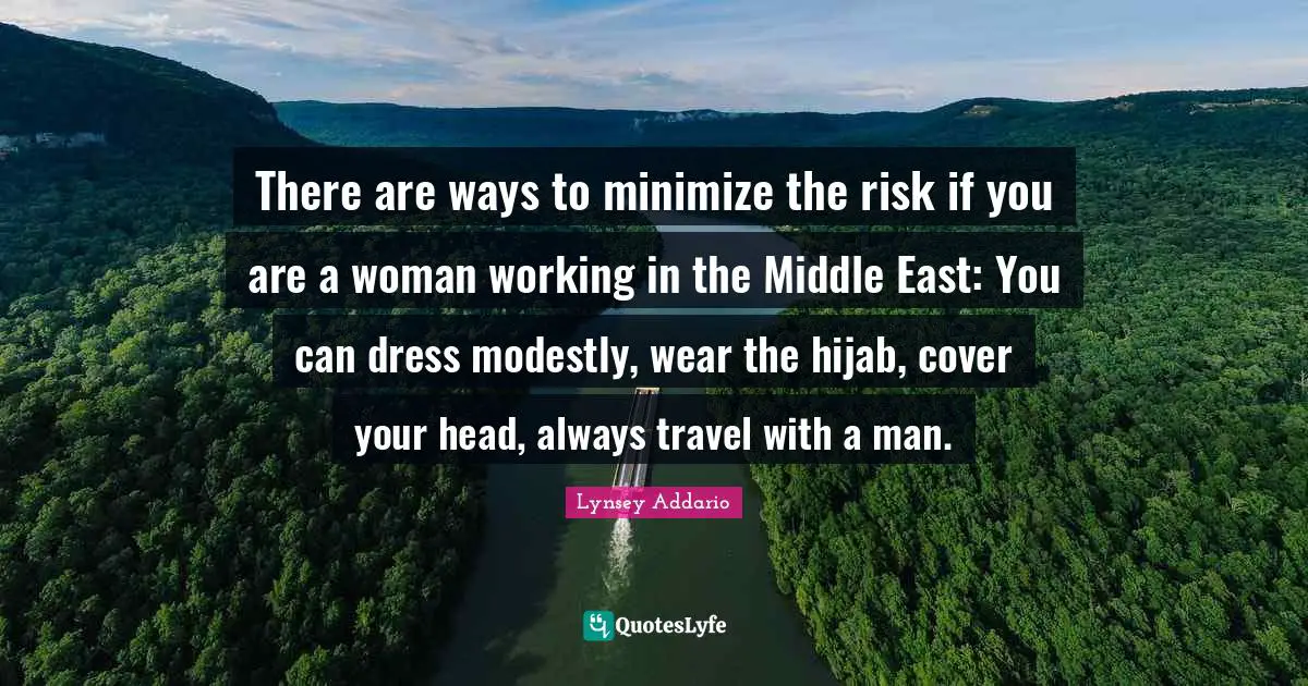 There are ways to minimize the risk if you are a woman working in the Middle East: You can dress modestly, wear the hijab, cover your head, always travel with a man.