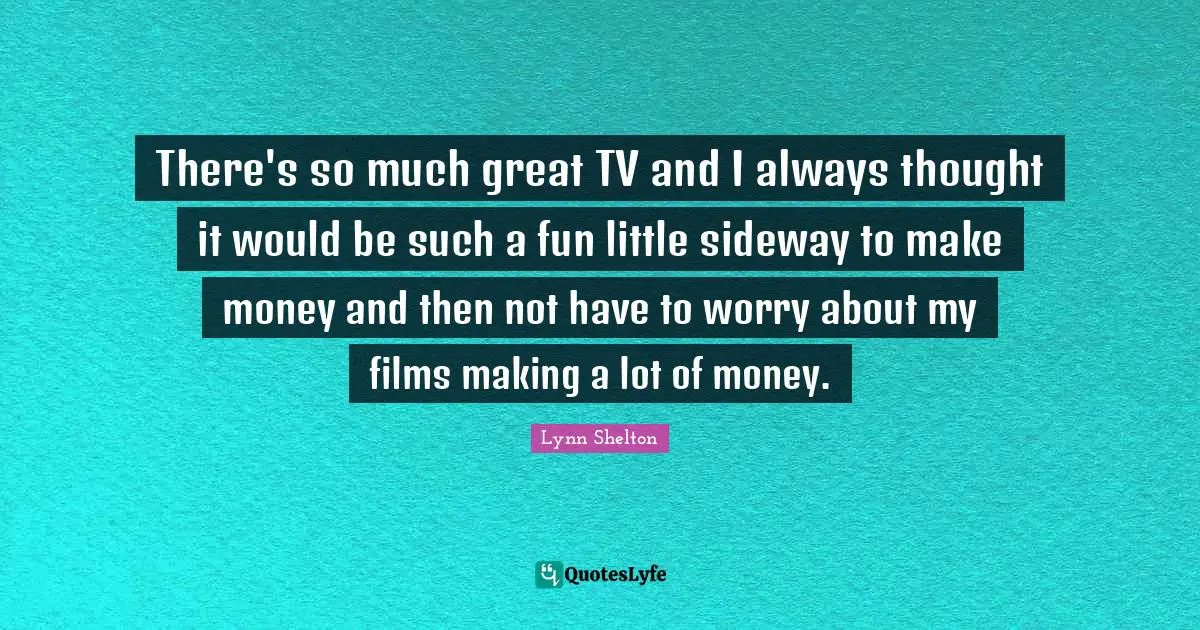 There's so much great TV and I always thought it would be such a fun little sideway to make money and then not have to worry about my films making a lot of money.