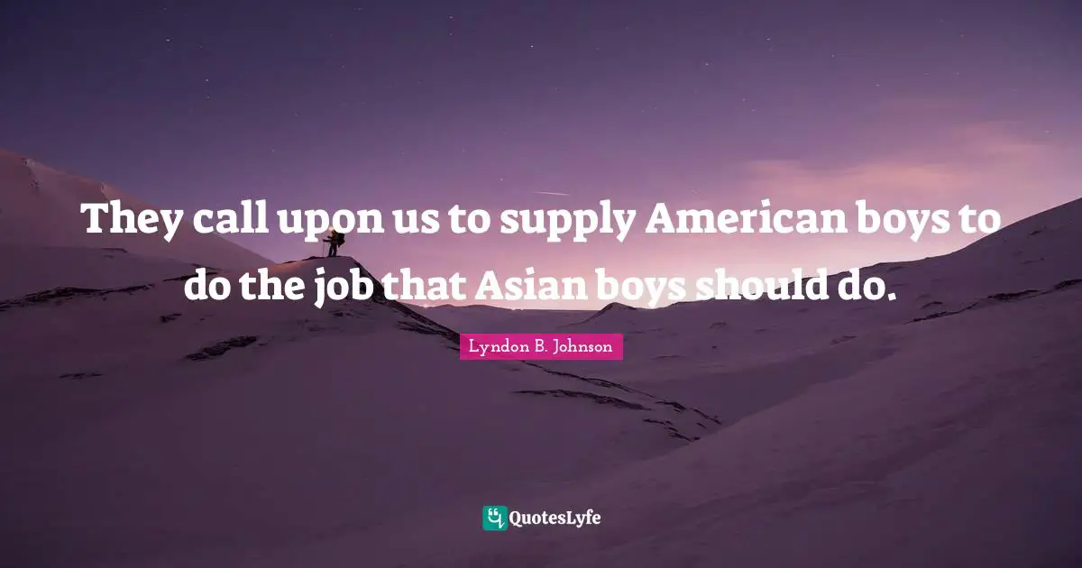 They call upon us to supply American boys to do the job that Asian boys should do.