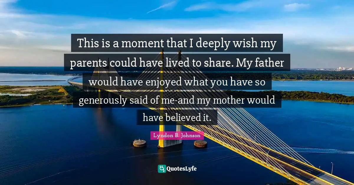 This is a moment that I deeply wish my parents could have lived to share. My father would have enjoyed what you have so generously said of me-and my mother would have believed it.