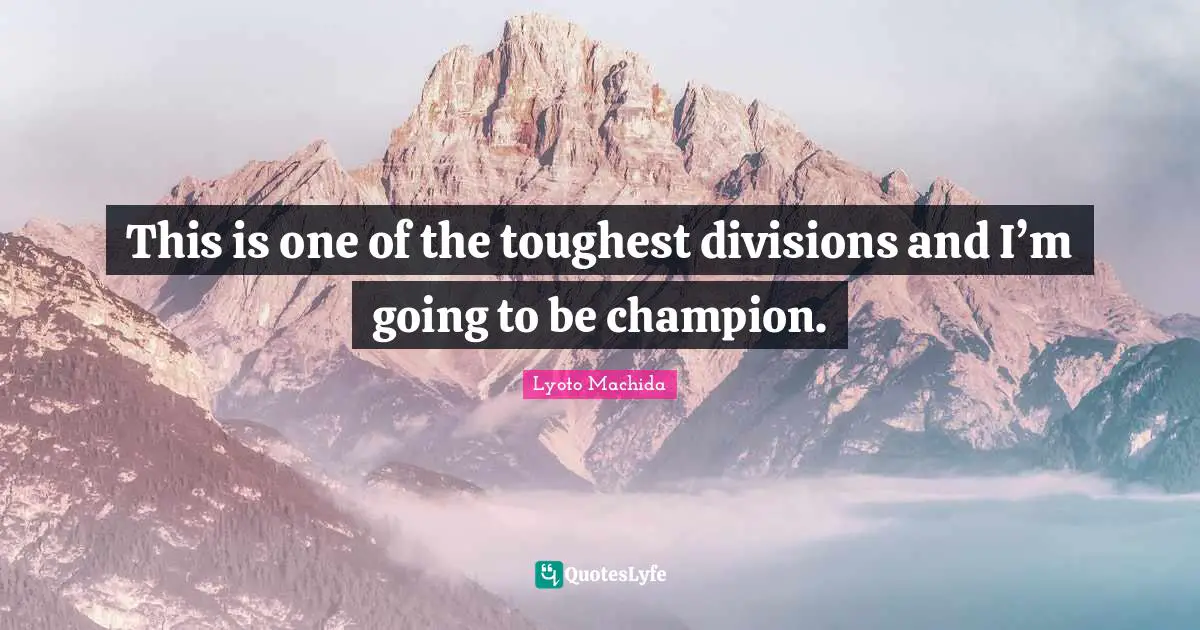 This is one of the toughest divisions and I’m going to be champion.