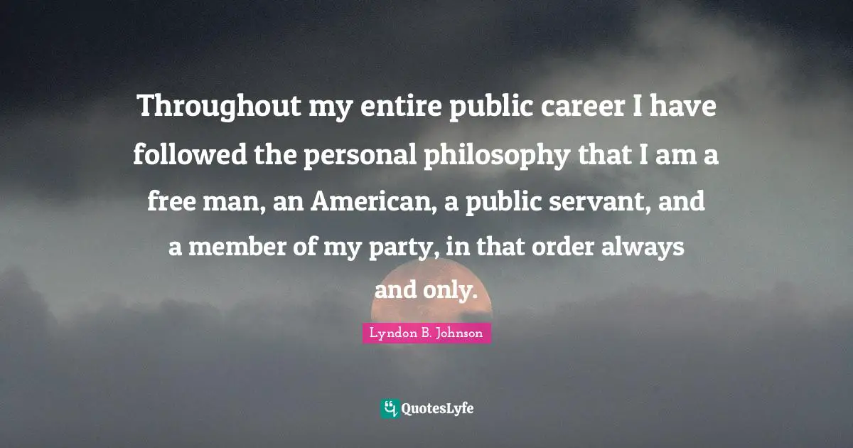 Throughout my entire public career I have followed the personal philosophy that I am a free man, an American, a public servant, and a member of my party, in that order always and only.