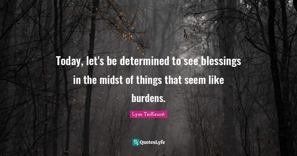 Today, let's be determined to see blessings in the midst of things tha