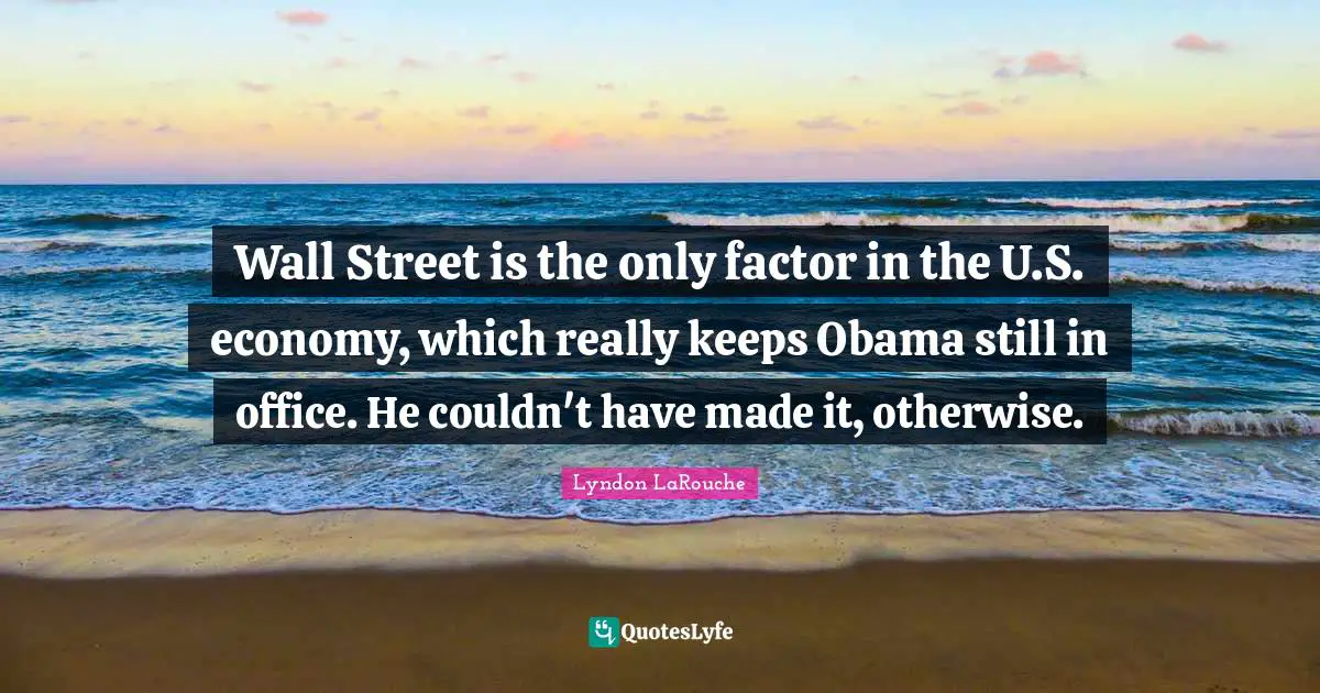 Wall Street is the only factor in the U.S. economy, which really keeps Obama still in office. He couldn't have made it, otherwise.