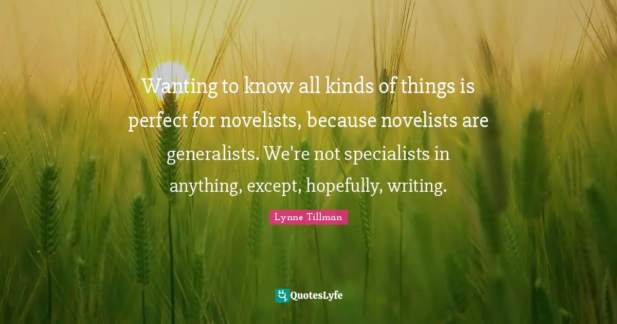 Generalists Quotes: "Wanting to know all kinds of things is perfect for novelists, because novelists are generalists. We're not specialists in anything, except, hopefully, writing."