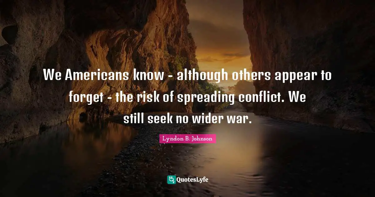 We Americans know - although others appear to forget - the risk of spreading conflict. We still seek no wider war.
