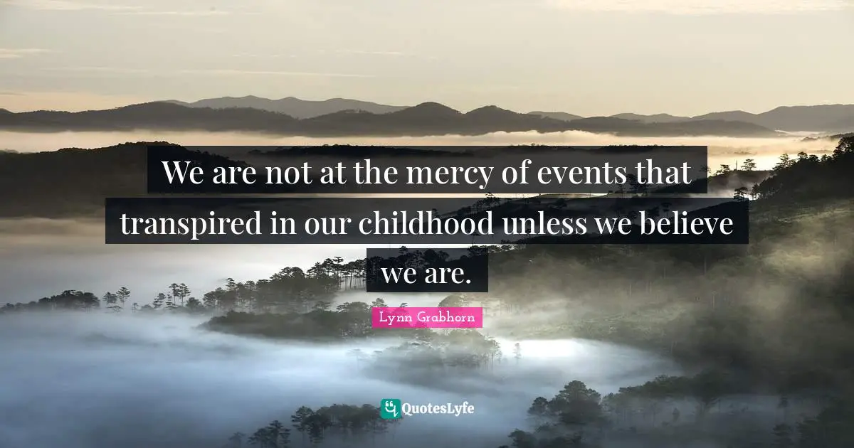 We are not at the mercy of events that transpired in our childhood unless we believe we are.