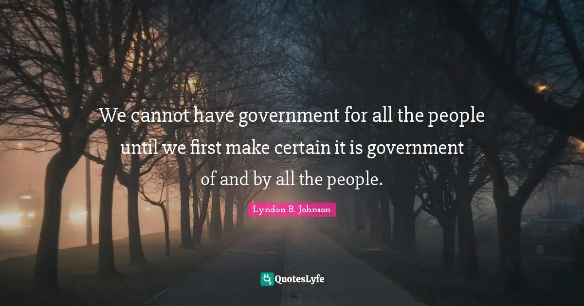 We cannot have government for all the people until we first make certain it is government of and by all the people.