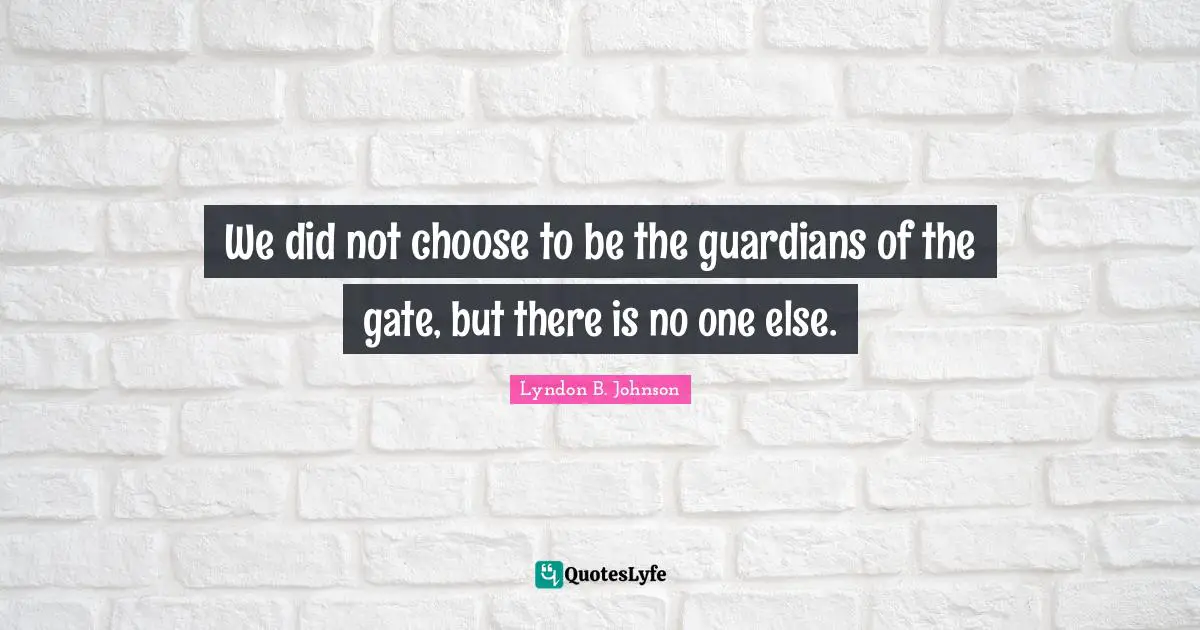 We did not choose to be the guardians of the gate, but there is no one else.