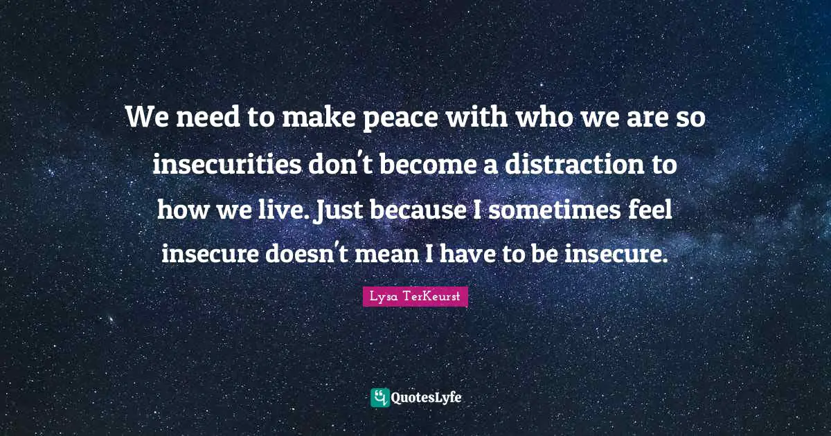 We need to make peace with who we are so insecurities don't become a distraction to how we live. Just because I sometimes feel insecure doesn't mean I have to be insecure.