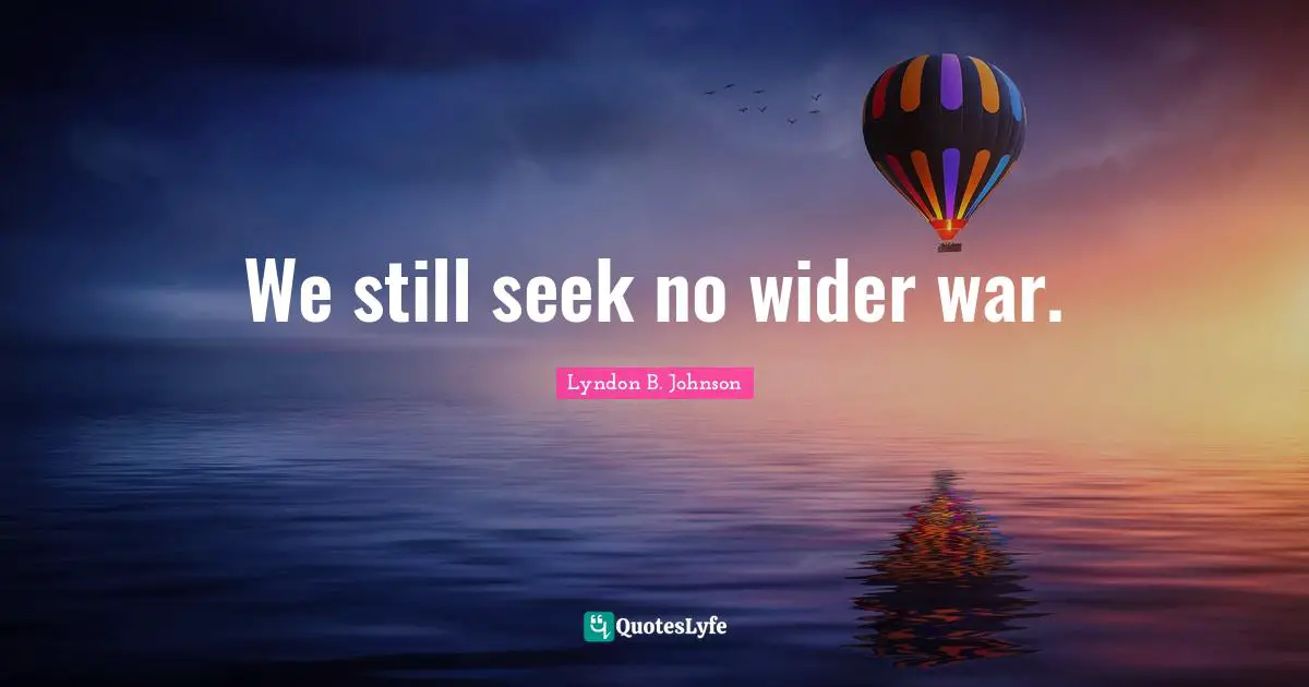We still seek no wider war.