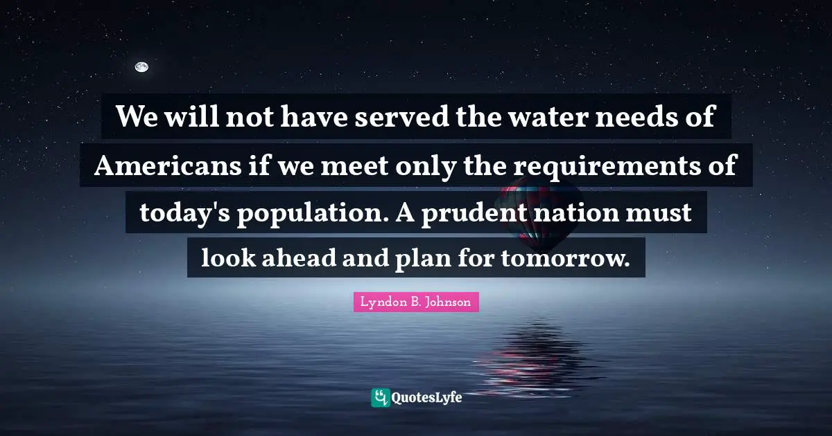 We will not have served the water needs of Americans if we meet only the requirements of today's population. A prudent nation must look ahead and plan for tomorrow.