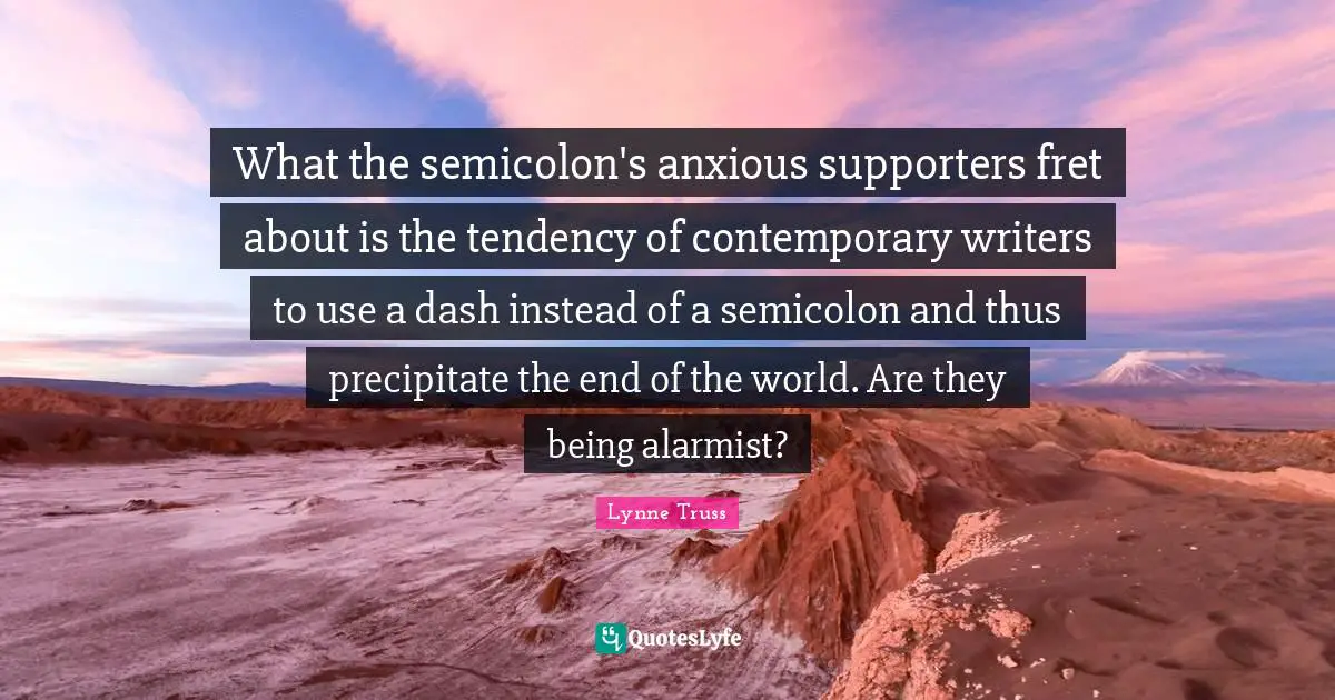 The End Of The World Quotes: "What the semicolon's anxious supporters fret about is the tendency of contemporary writers to use a dash instead of a semicolon and thus precipitate the end of the world. Are they being alarmist?"