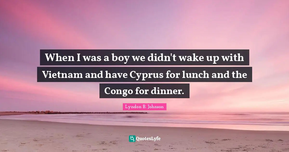 Lunch Quotes: "When I was a boy we didn't wake up with Vietnam and have Cyprus for lunch and the Congo for dinner."