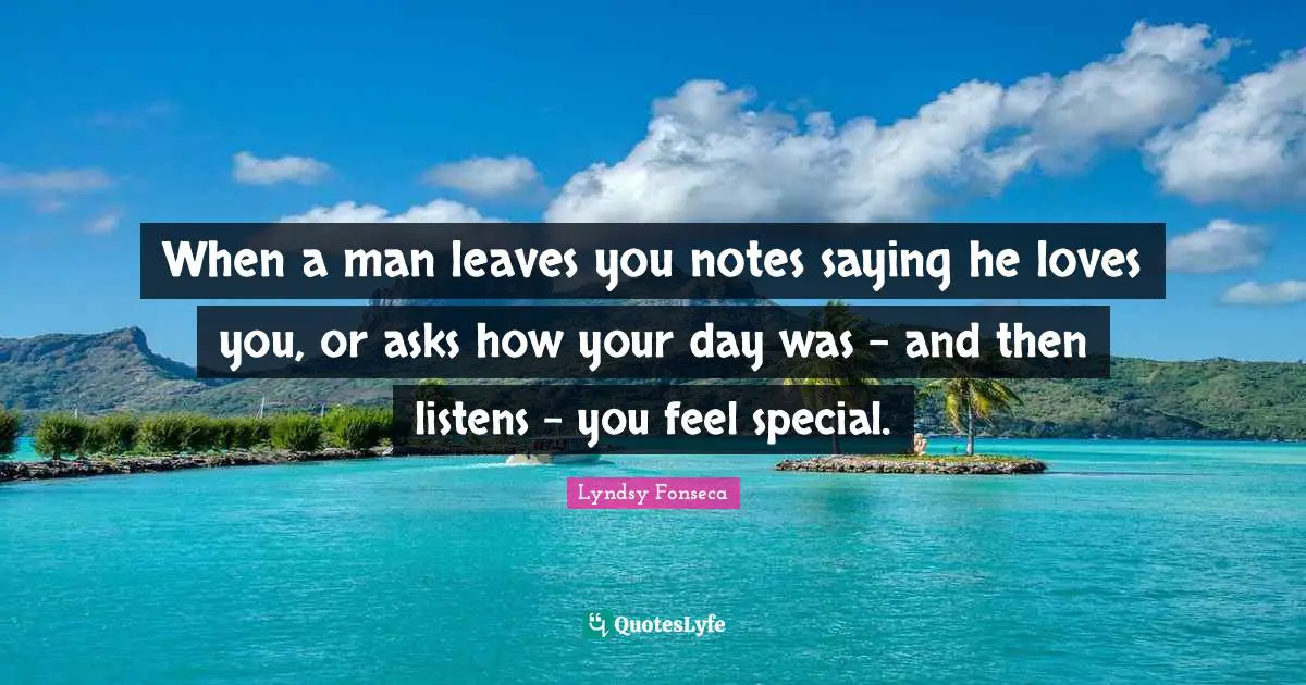 When a man leaves you notes saying he loves you, or asks how your day was - and then listens - you feel special.