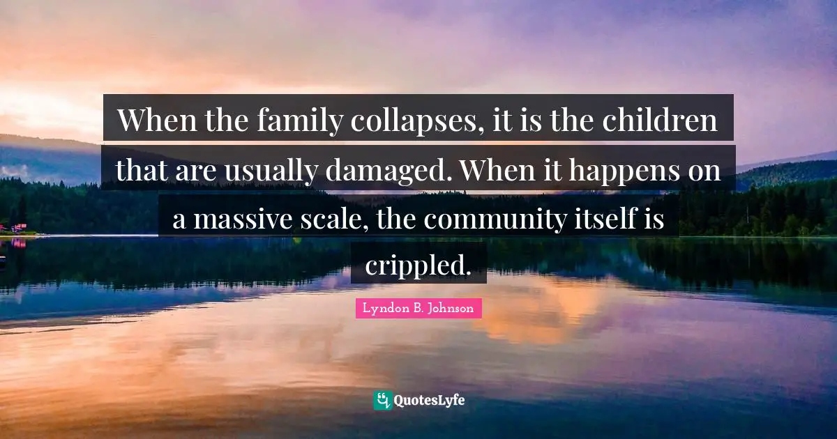 When the family collapses, it is the children that are usually damaged. When it happens on a massive scale, the community itself is crippled.