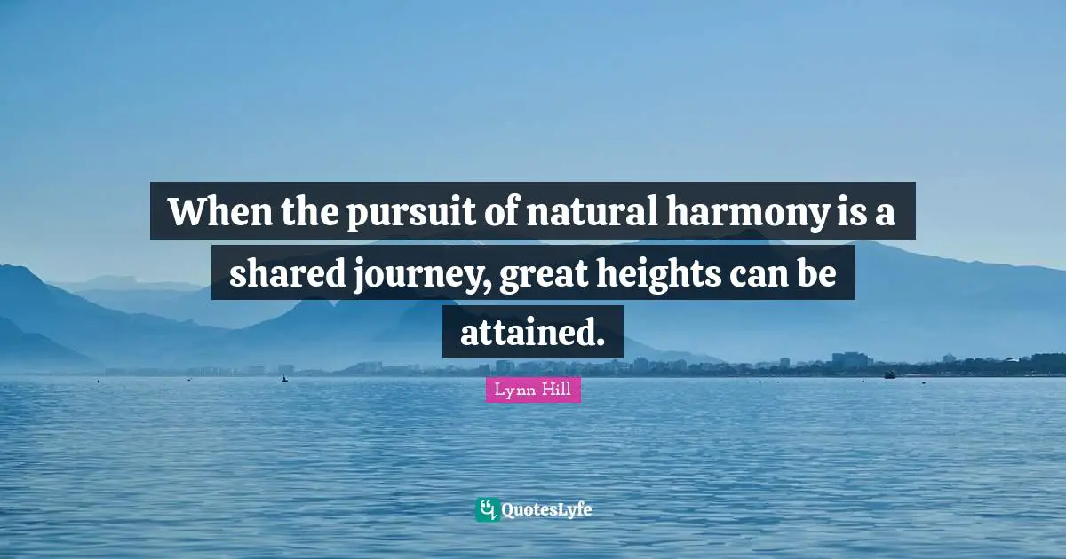 Consistency Quotes: "When the pursuit of natural harmony is a shared journey, great heights can be attained."