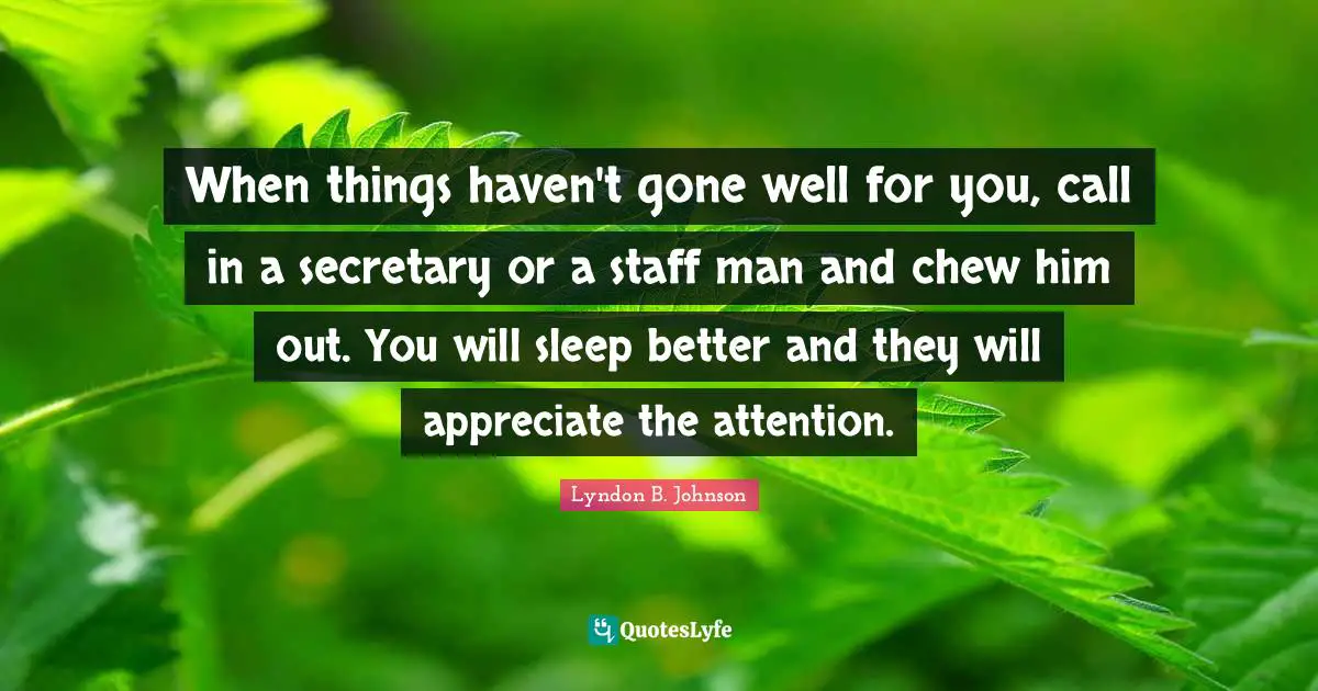 When things haven't gone well for you, call in a secretary or a staff man and chew him out. You will sleep better and they will appreciate the attention.