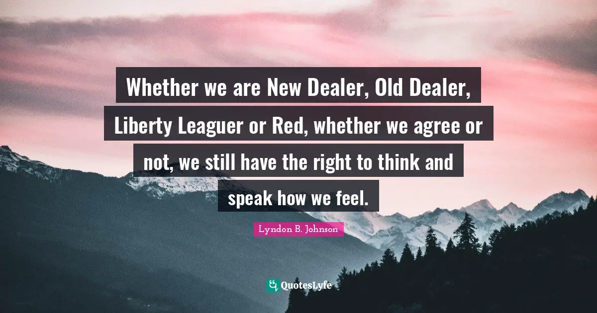 Whether we are New Dealer, Old Dealer, Liberty Leaguer or Red, whether we agree or not, we still have the right to think and speak how we feel.