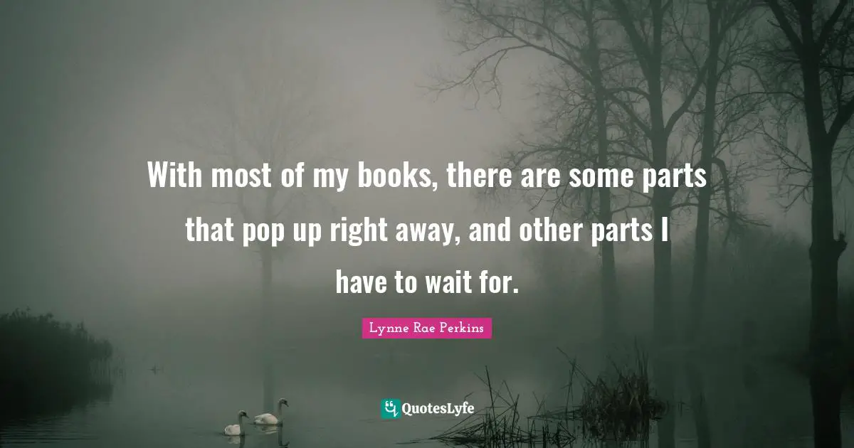 With most of my books, there are some parts that pop up right away, and other parts I have to wait for.