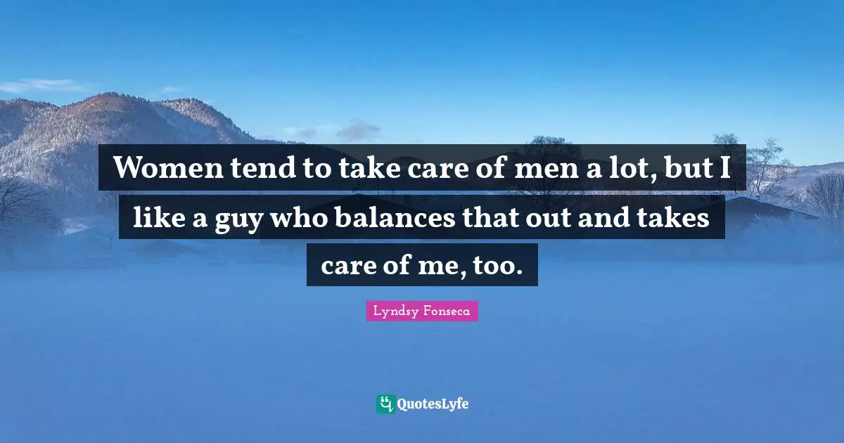 Women tend to take care of men a lot, but I like a guy who balances that out and takes care of me, too.