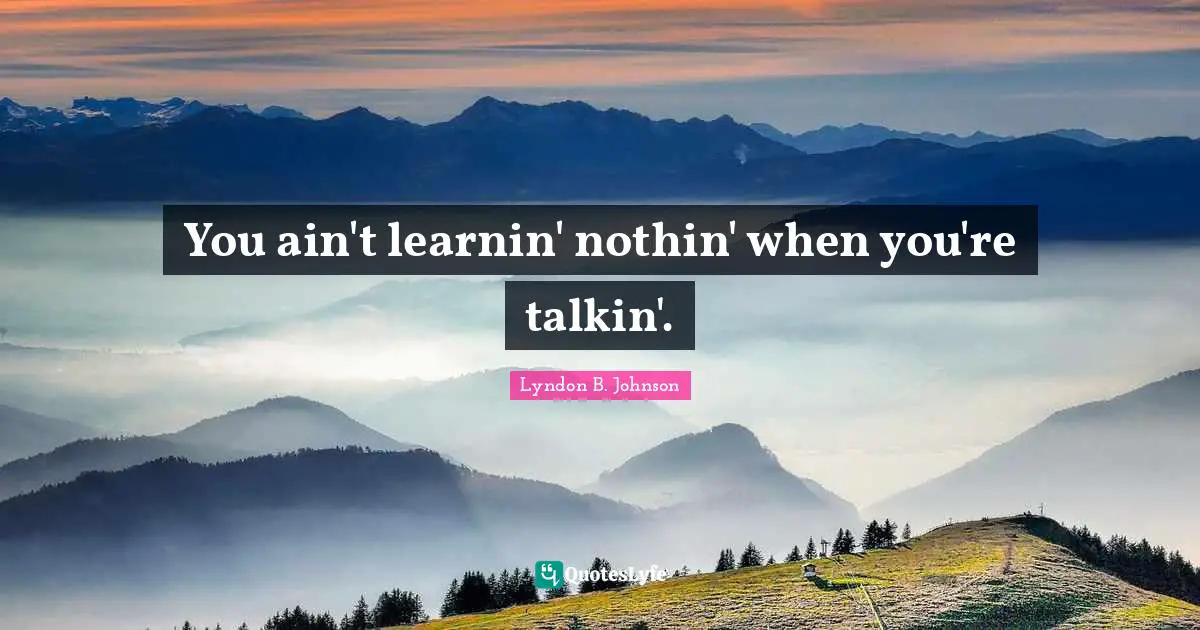 You ain't learnin' nothin' when you're talkin'.