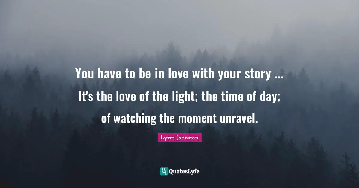 You have to be in love with your story ... It's the love of the light; the time of day; of watching the moment unravel.